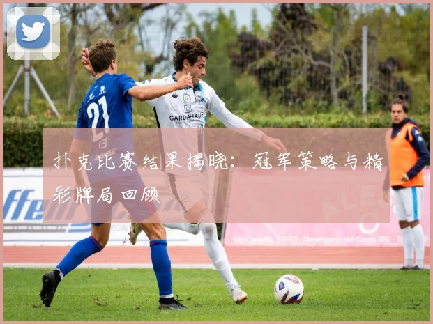 扑克比赛结果揭晓：冠军策略与精彩牌局回顾