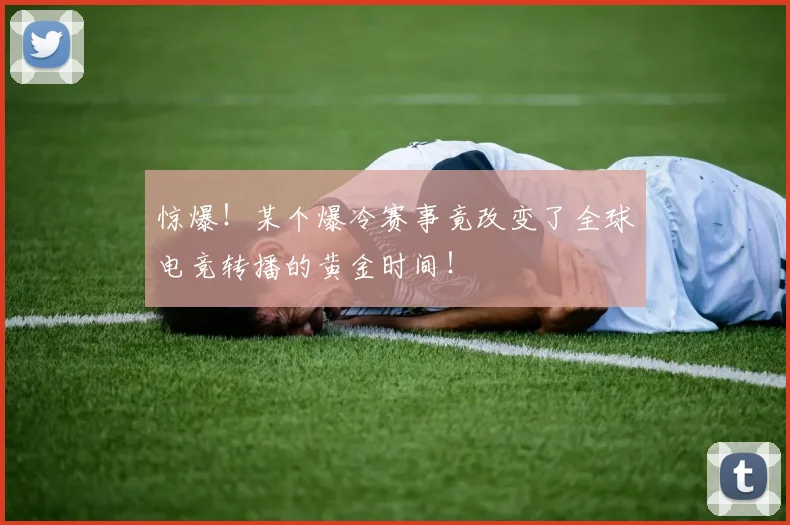 惊爆！某个爆冷赛事竟改变了全球电竞转播的黄金时间！