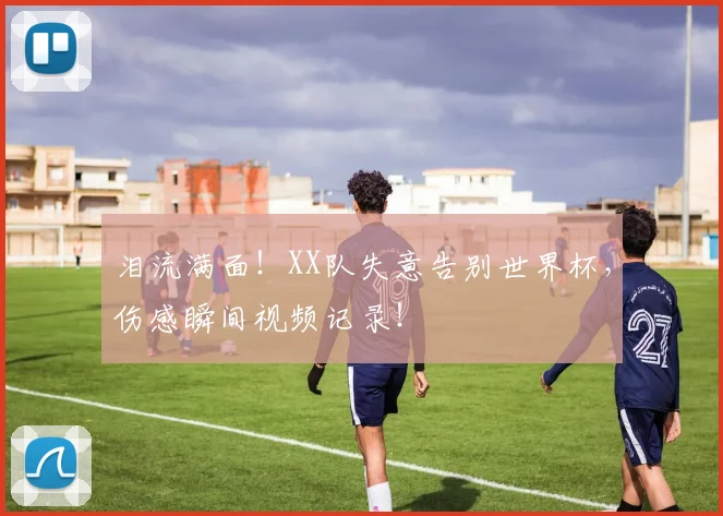 泪流满面!XX队失意告别世界杯,伤感瞬间视频记录!