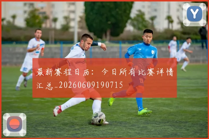 最新赛程日历：今日所有比赛详情汇总_20260609190715