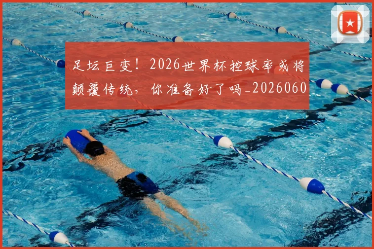 足坛巨变!2026世界杯控球率或将颠覆传统,你准备好了吗_20260609190944