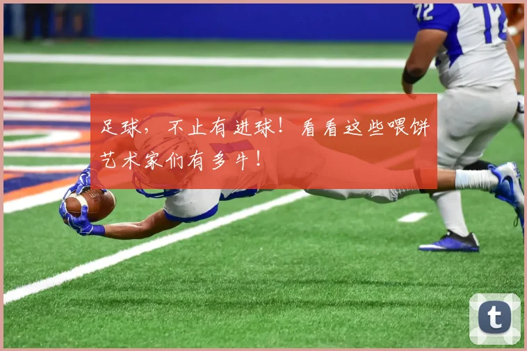 足球，不止有进球！看看这些喂饼艺术家们有多牛！