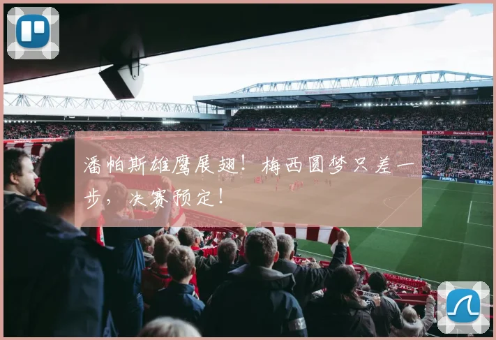 潘帕斯雄鹰展翅！梅西圆梦只差一步，决赛预定！