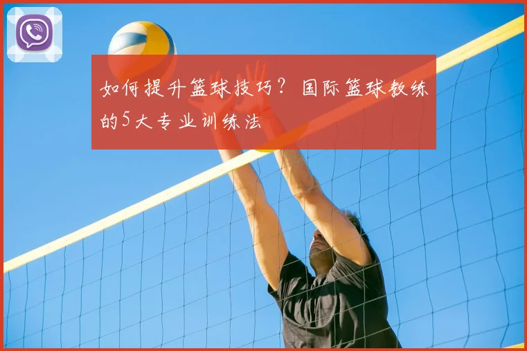 如何提升篮球技巧?国际篮球教练的5大专业训练法