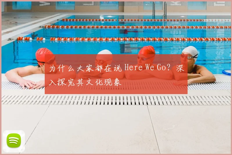 为什么大家都在说 Here We Go?深入探究其文化现象