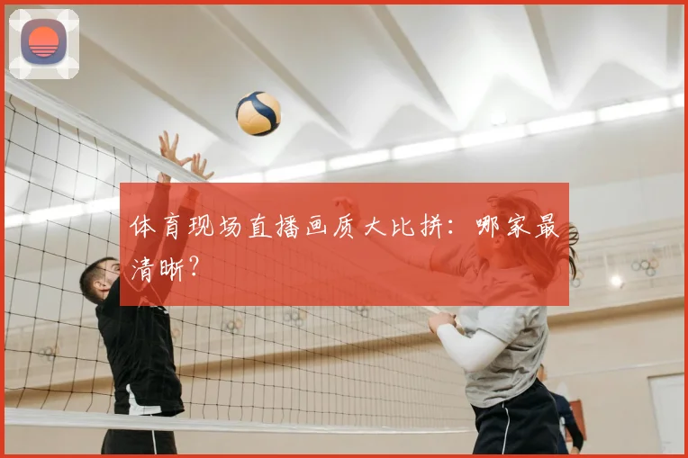 体育现场直播画质大比拼：哪家最清晰？