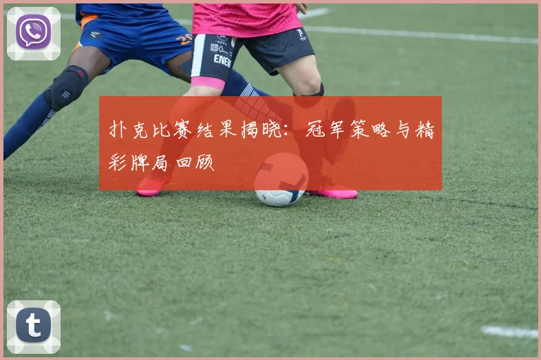 扑克比赛结果揭晓:冠军策略与精彩牌局回顾