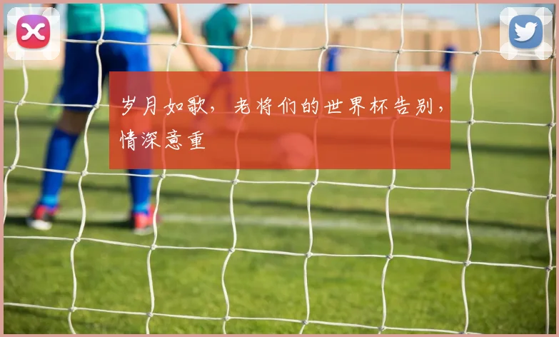 岁月如歌,老将们的世界杯告别,情深意重