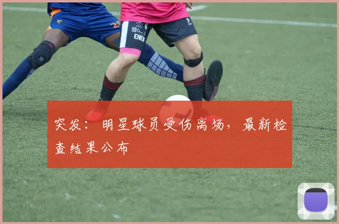 突发:明星球员受伤离场,最新检查结果公布