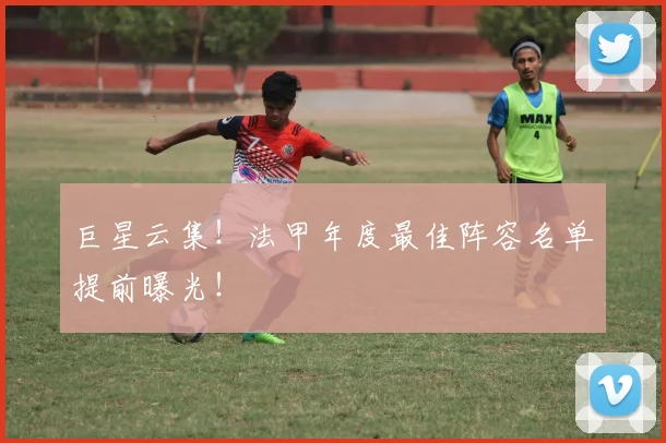 巨星云集！法甲年度最佳阵容名单提前曝光！
