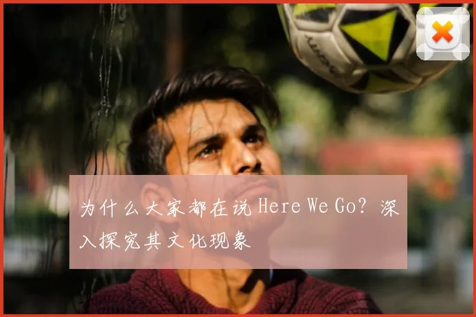 为什么大家都在说 Here We Go？深入探究其文化现象