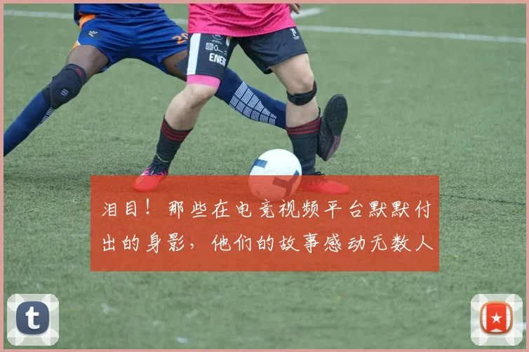 泪目！那些在电竞视频平台默默付出的身影，他们的故事感动无数人