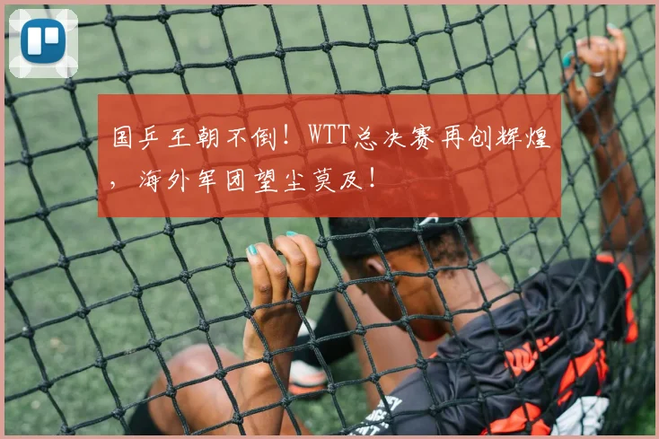 国乒王朝不倒！WTT总决赛再创辉煌，海外军团望尘莫及！