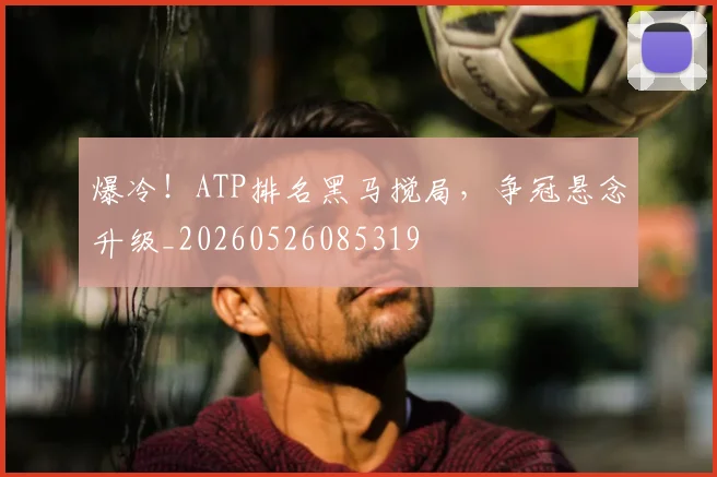 爆冷！ATP排名黑马搅局，争冠悬念升级_20260526085319