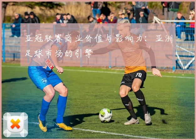 亚冠联赛商业价值与影响力：亚洲足球市场的引擎