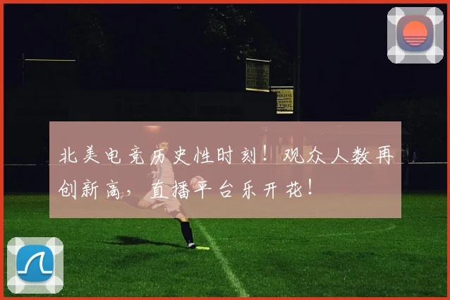 北美电竞历史性时刻!观众人数再创新高,直播平台乐开花!