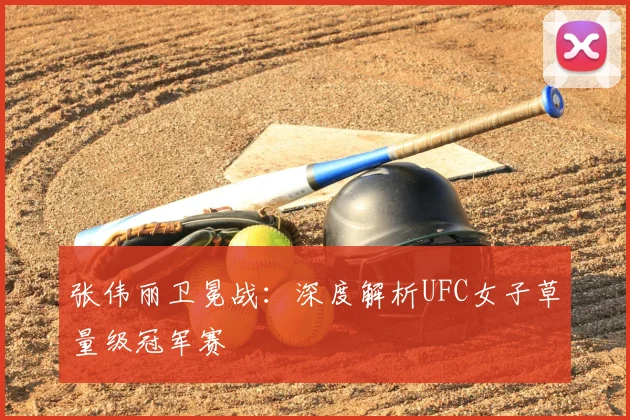 张伟丽卫冕战：深度解析UFC女子草量级冠军赛
