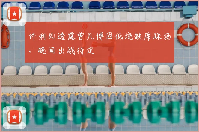 许利民透露曾凡博因低烧缺席踩场,晚间出战待定