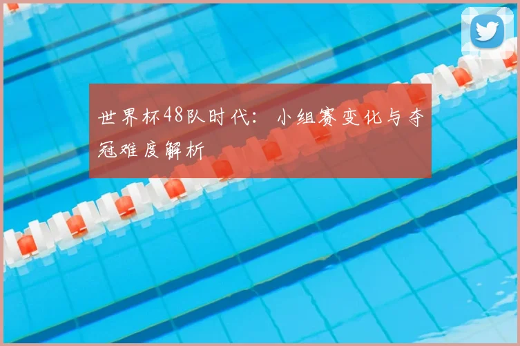 世界杯48队时代:小组赛变化与夺冠难度解析