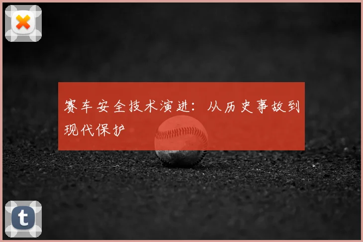 赛车安全技术演进:从历史事故到现代保护