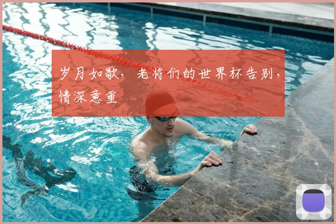 岁月如歌,老将们的世界杯告别,情深意重