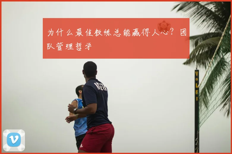 为什么最佳教练总能赢得人心？团队管理哲学