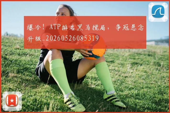 爆冷!ATP排名黑马搅局,争冠悬念升级_20260526085319