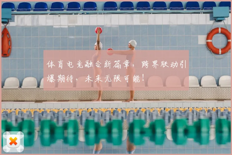 体育电竞融合新篇章,跨界联动引爆期待,未来无限可能!