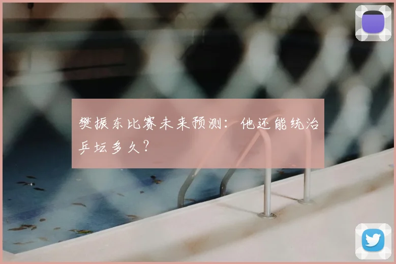 樊振东比赛未来预测:他还能统治乒坛多久?