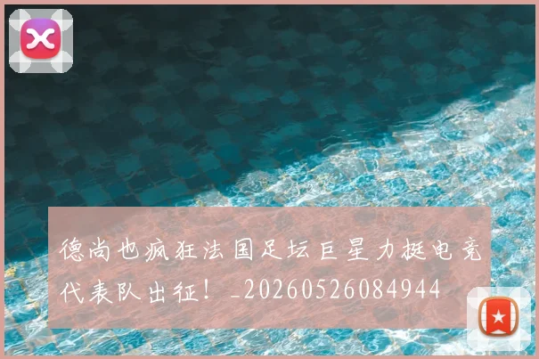 德尚也疯狂法国足坛巨星力挺电竞代表队出征！_20260526084944