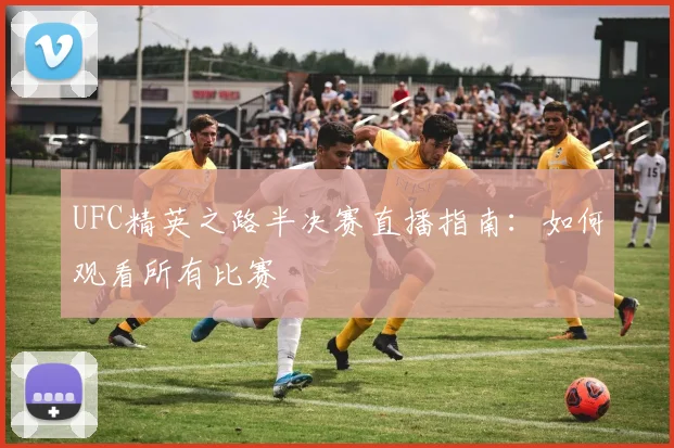 UFC精英之路半决赛直播指南:如何观看所有比赛