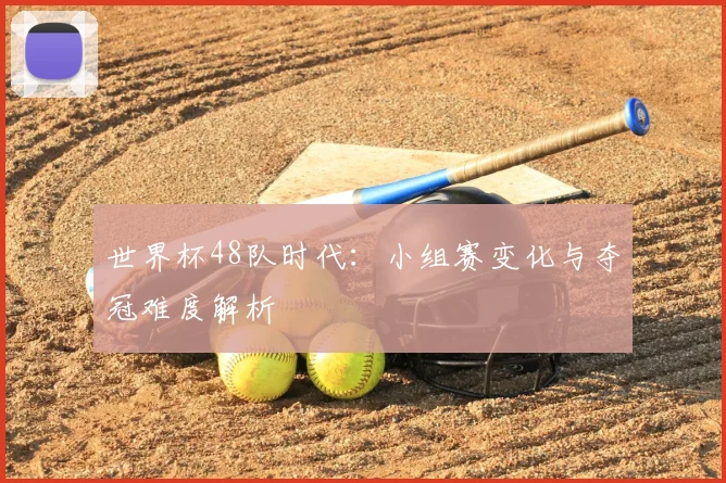 世界杯48队时代：小组赛变化与夺冠难度解析