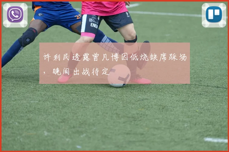 许利民透露曾凡博因低烧缺席踩场,晚间出战待定