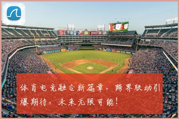 体育电竞融合新篇章，跨界联动引爆期待，未来无限可能！