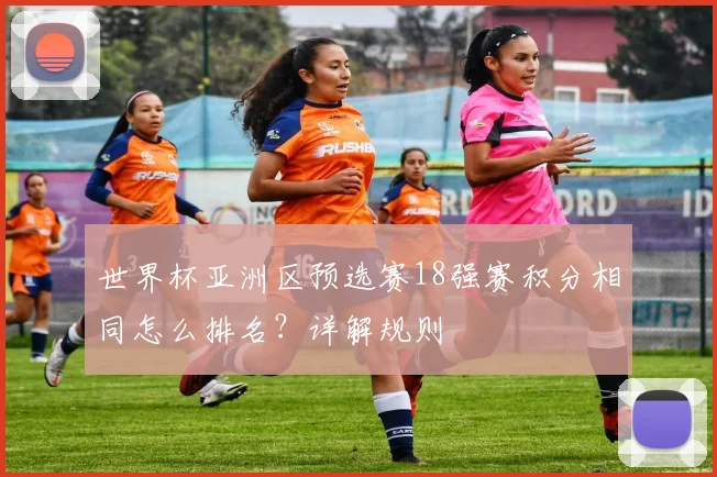 世界杯亚洲区预选赛18强赛积分相同怎么排名?详解规则