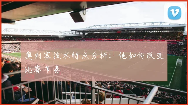 奥利塞技术特点分析:他如何改变比赛节奏