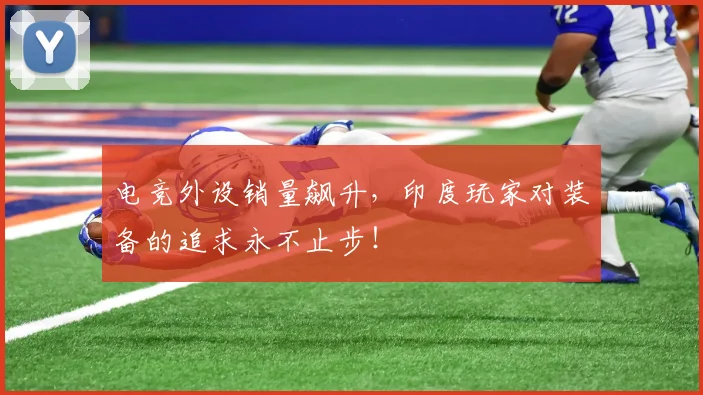 电竞外设销量飙升,印度玩家对装备的追求永不止步!
