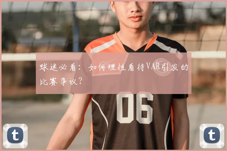 球迷必看:如何理性看待VAR引发的比赛争议?