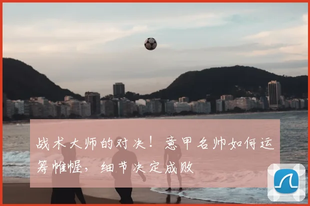 战术大师的对决!意甲名帅如何运筹帷幄,细节决定成败