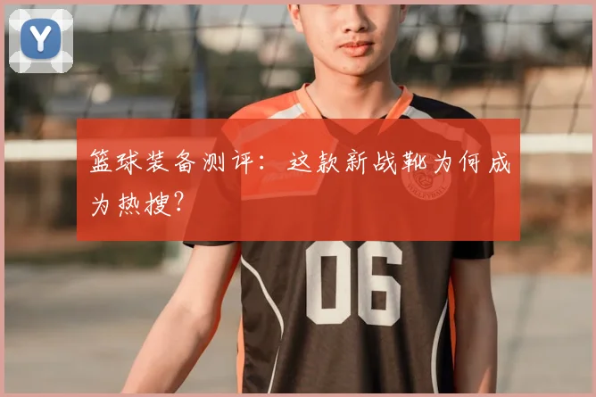 篮球装备测评：这款新战靴为何成为热搜？