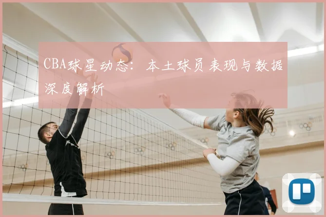 CBA球星动态:本土球员表现与数据深度解析