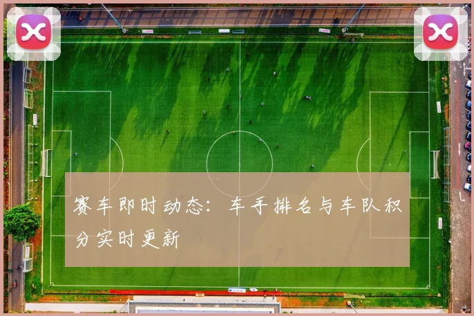 赛车即时动态:车手排名与车队积分实时更新