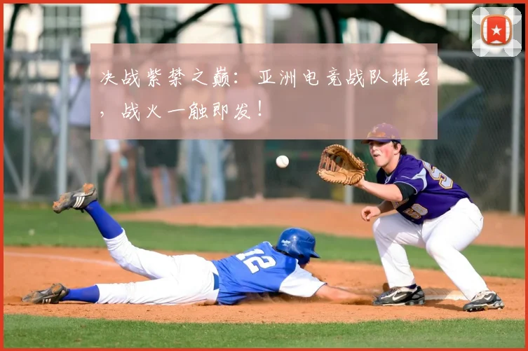 决战紫禁之巅：亚洲电竞战队排名，战火一触即发！