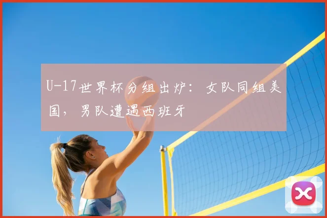 U-17世界杯分组出炉:女队同组美国,男队遭遇西班牙
