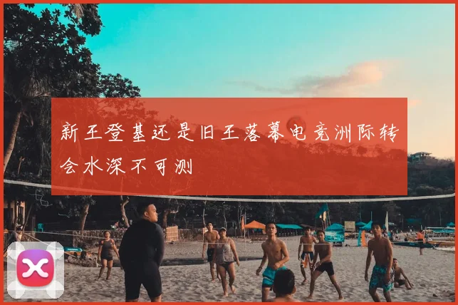 新王登基还是旧王落幕电竞洲际转会水深不可测