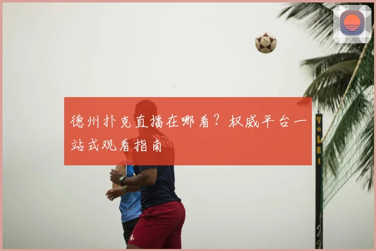 德州扑克直播在哪看？权威平台一站式观看指南